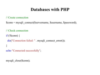Databases with PHP
// Create connection
$conn = mysqli_connect($servername, $username, $password);
// Check connection
if (!$conn) {
die("Connection failed: " . mysqli_connect_error());
}
echo "Connected successfully";
mysqli_close($conn);
 