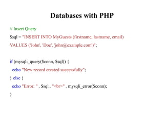 Databases with PHP
// Insert Query
$sql = "INSERT INTO MyGuests (firstname, lastname, email)
VALUES ('John', 'Doe', 'john@example.com')";
if (mysqli_query($conn, $sql)) {
echo "New record created successfully";
} else {
echo "Error: " . $sql . "<br>" . mysqli_error($conn);
}
 