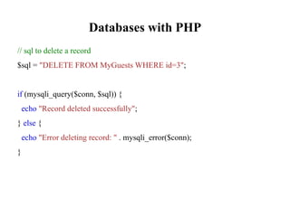Databases with PHP
// sql to delete a record
$sql = "DELETE FROM MyGuests WHERE id=3";
if (mysqli_query($conn, $sql)) {
echo "Record deleted successfully";
} else {
echo "Error deleting record: " . mysqli_error($conn);
}
 