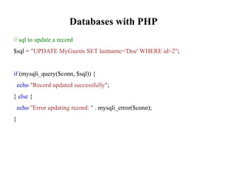 Databases with PHP
// sql to update a record
$sql = "UPDATE MyGuests SET lastname='Doe' WHERE id=2";
if (mysqli_query($conn, $sql)) {
echo "Record updated successfully";
} else {
echo "Error updating record: " . mysqli_error($conn);
}
 