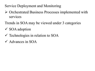Service Deployment and Monitoring
 Orchestrated Business Processes implemented with
services
Trends in SOA may be viewed under 3 categories
 SOA adoption
 Technologies in relation to SOA
 Advances in SOA
 