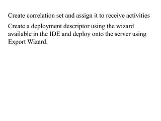 Create correlation set and assign it to receive activities
Create a deployment descriptor using the wizard
available in the IDE and deploy onto the server using
Export Wizard.
 
