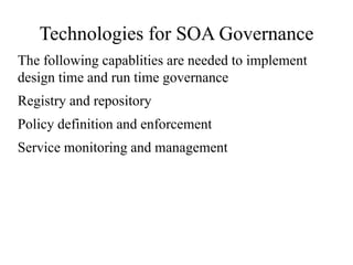 Technologies for SOA Governance
The following capablities are needed to implement
design time and run time governance
Registry and repository
Policy definition and enforcement
Service monitoring and management
 