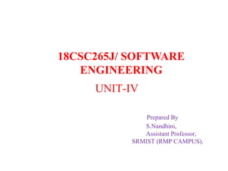 UNIT-IV
Prepared By
S.Nandhini,
Assistant Professor,
SRMIST (RMP CAMPUS).
18CSC265J/ SOFTWARE
ENGINEERING
 