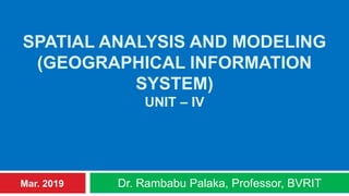 SPATIAL ANALYSIS AND MODELING
(GEOGRAPHICAL INFORMATION
SYSTEM)
UNIT – IV
Dr. Rambabu Palaka, Professor, BVRITMar. 2019
 