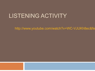 LISTENING ACTIVITY

 http://www.youtube.com/watch?v=WC-VJUKh8ec&fea
 