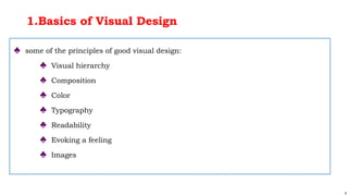 4
1.Basics of Visual Design
♣ some of the principles of good visual design:
♣ Visual hierarchy
♣ Composition
♣ Color
♣ Typography
♣ Readability
♣ Evoking a feeling
♣ Images
 