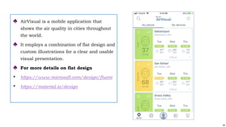 45
♣ AirVisual is a mobile application that
shows the air quality in cities throughout
the world.
♣ It employs a combination of flat design and
custom illustrations for a clear and usable
visual presentation.
♣ For more details on flat design
• https://www.microsoft.com/design/fluent
• https://material.io/design
 