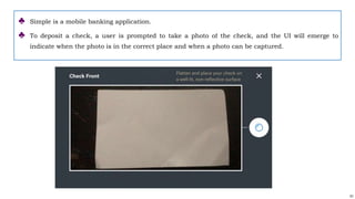 51
♣ Simple is a mobile banking application.
♣ To deposit a check, a user is prompted to take a photo of the check, and the UI will emerge to
indicate when the photo is in the correct place and when a photo can be captured.
 