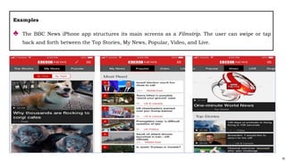 78
Examples
♣ The BBC News iPhone app structures its main screens as a Filmstrip. The user can swipe or tap
back and forth between the Top Stories, My News, Popular, Video, and Live.
 