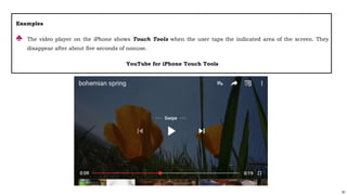 81
Examples
♣ The video player on the iPhone shows Touch Tools when the user taps the indicated area of the screen. They
disappear after about five seconds of nonuse.
YouTube for iPhone Touch Tools
 