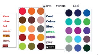 9
Warm versus Cool
Warm
colors:
Red,
orange,
yellow,
brown,
beige
Cool
Colors:
Blue,
green,
purple,
gray
white
 