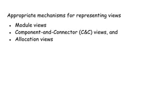 Appropriate mechanisms for representing views
● Module views
● Component-and-Connector (C&C) views, and
● Allocation views
 