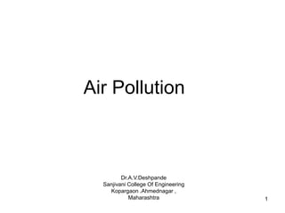 Air Pollution
Dr.A.V.Deshpande
Sanjivani College Of Engineering
Kopargaon .Ahmednagar ,
Maharashtra 1
 