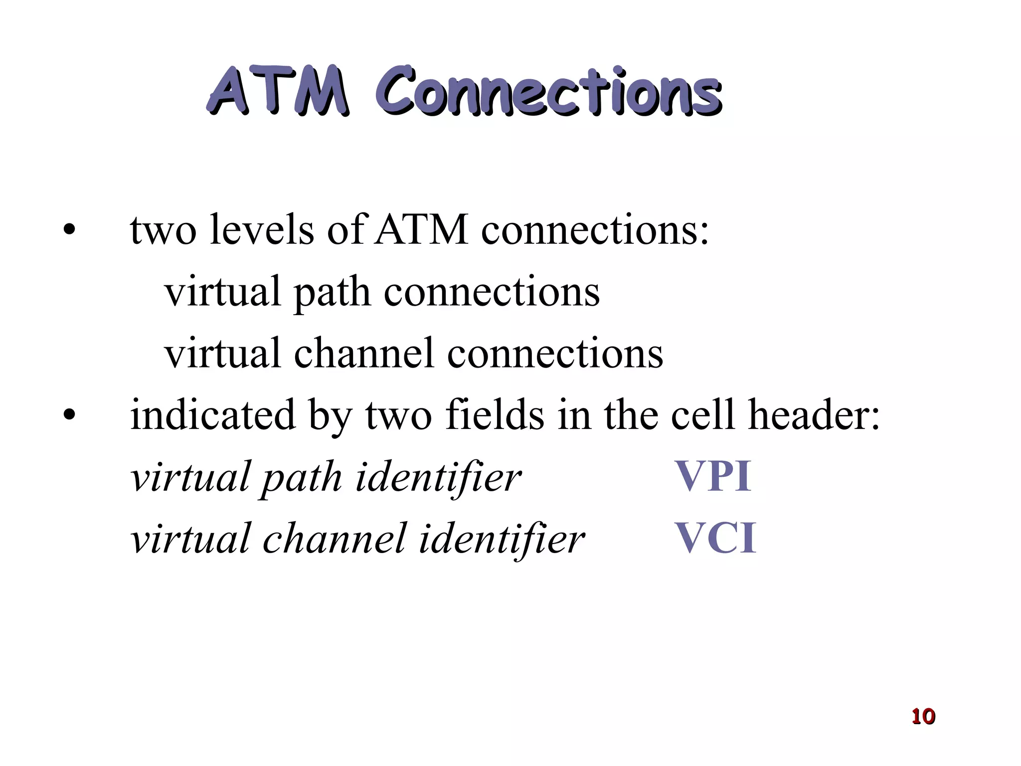 ATM Connections   two levels of ATM connections: virtual path connections virtual channel connections indicated by two fields in the cell header: virtual path identifier  VPI virtual channel identifier VCI 