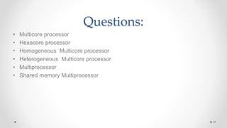 Questions:
• Multicore processor
• Hexacore processor
• Homogeneous Multicore processor
• Heterogeneous Multicore processor
• Multiprocessor
• Shared memory Multiprocessor
17
 