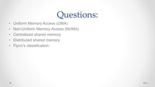 Questions:
• Uniform Memory Access (UMA)
• Non-Uniform Memory Access (NUMA)
• Centralized shared memory
• Distributed shared memory
• Flynn’s classification:
31
 