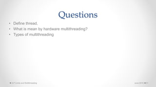 Questions
• Define thread.
• What is mean by hardware multithreading?
• Types of multithreading
June 2015
ILP Limits and Multithreading 51
 