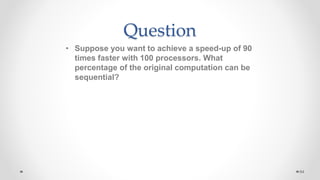Question
• Suppose you want to achieve a speed-up of 90
times faster with 100 processors. What
percentage of the original computation can be
sequential?
64
 