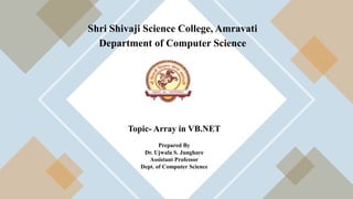 Shri Shivaji Science College, Amravati
Department of Computer Science
Topic- Array in VB.NET
Prepared By
Dr. Ujwala S. Junghare
Assistant Professor
Dept. of Computer Science
 