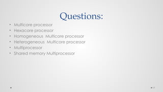 17
Questions:
• Multicore processor
• Hexacore processor
• Homogeneous Multicore processor
• Heterogeneous Multicore processor
• Multiprocessor
• Shared memory Multiprocessor
 