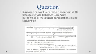 65
Question
• Suppose you want to achieve a speed-up of 90
times faster with 100 processors. What
percentage of the original computation can be
sequential?
 