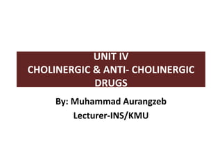 UNIT IV
CHOLINERGIC & ANTI- CHOLINERGIC
DRUGS
By: Muhammad Aurangzeb
Lecturer-INS/KMU
 