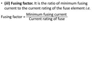 • (iii) Fusing factor. It is the ratio of minimum fusing
current to the current rating of the fuse element i.e.
Fusing factor =
Minimum fusing current
Current rating of fuse
 