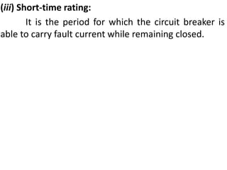 (iii) Short-time rating:
It is the period for which the circuit breaker is
able to carry fault current while remaining closed.
 