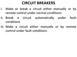 CIRCUIT BREAKERS
i. Make or break a circuit either manually or by
remote control under normal conditions
ii. Break a circuit automatically under fault
conditions
iii. Make a circuit either manually or by remote
control under fault conditions
 