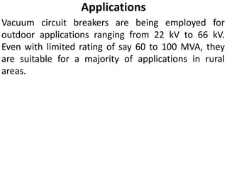 Applications
Vacuum circuit breakers are being employed for
outdoor applications ranging from 22 kV to 66 kV.
Even with limited rating of say 60 to 100 MVA, they
are suitable for a majority of applications in rural
areas.
 