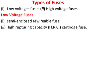 Types of Fuses
(i) Low voltages fuses (ii) High voltage fuses
Low Voltage Fuses
(i) semi-enclosed rewireable fuse
(ii) High rupturing capacity (H.R.C.) cartridge fuse.
 