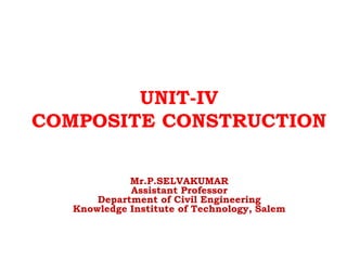 UNIT-IV
COMPOSITE CONSTRUCTION
Mr.P.SELVAKUMAR
Assistant Professor
Department of Civil Engineering
Knowledge Institute of Technology, Salem
 
