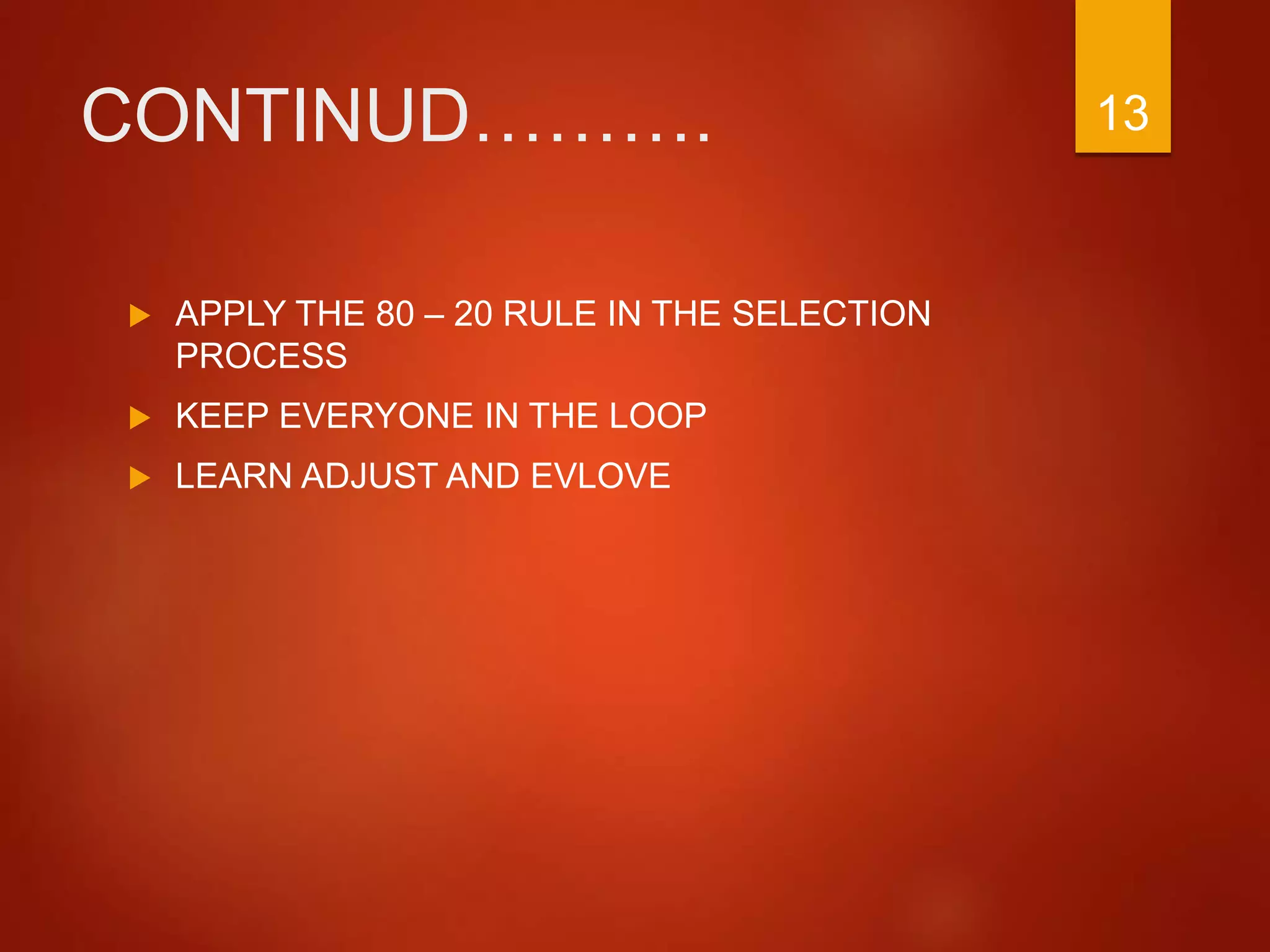 CONTINUD……….
 APPLY THE 80 – 20 RULE IN THE SELECTION
PROCESS
 KEEP EVERYONE IN THE LOOP
 LEARN ADJUST AND EVLOVE
13
 