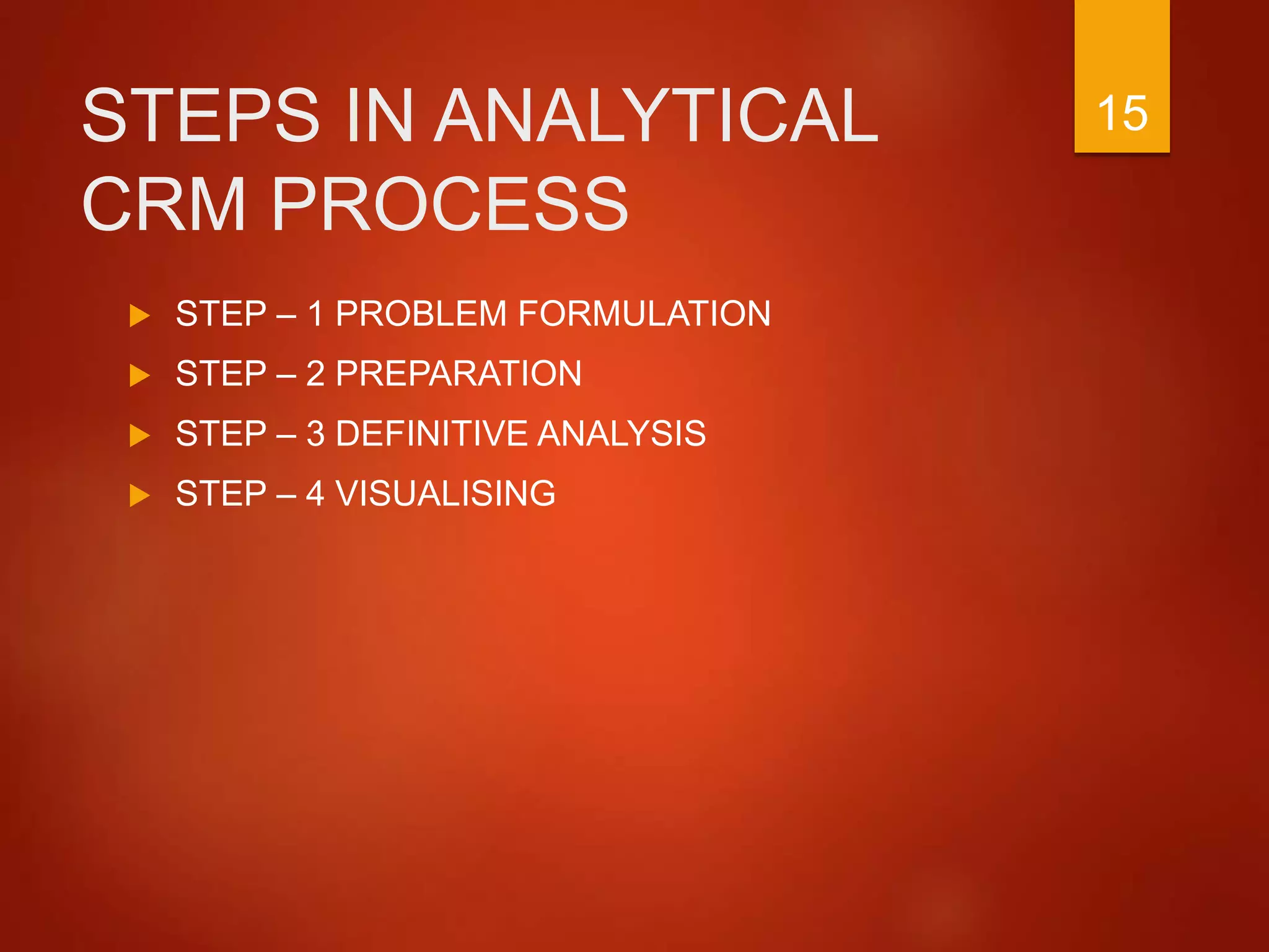 STEPS IN ANALYTICAL
CRM PROCESS
 STEP – 1 PROBLEM FORMULATION
 STEP – 2 PREPARATION
 STEP – 3 DEFINITIVE ANALYSIS
 STEP – 4 VISUALISING
15
 