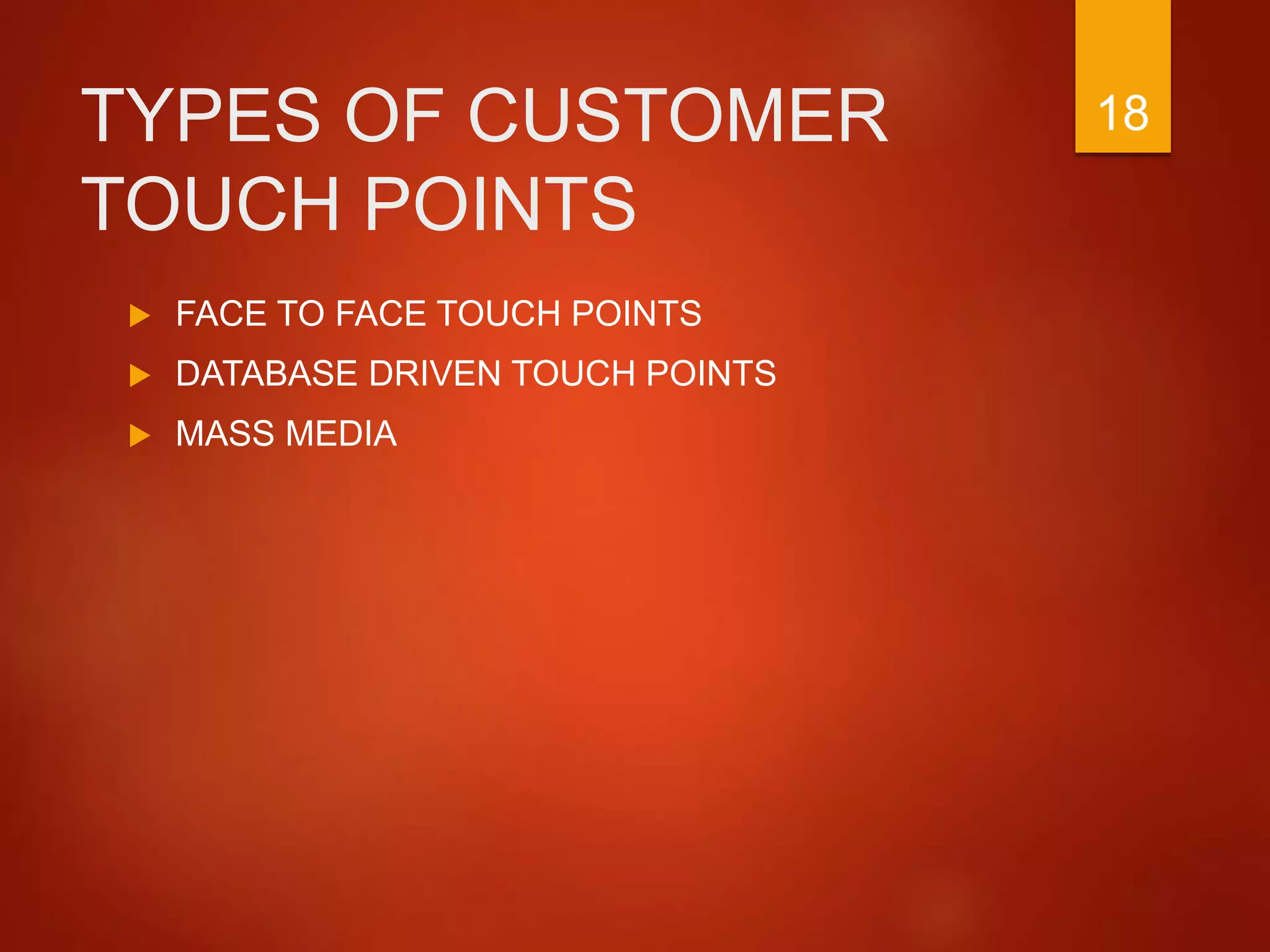 TYPES OF CUSTOMER
TOUCH POINTS
 FACE TO FACE TOUCH POINTS
 DATABASE DRIVEN TOUCH POINTS
 MASS MEDIA
18
 