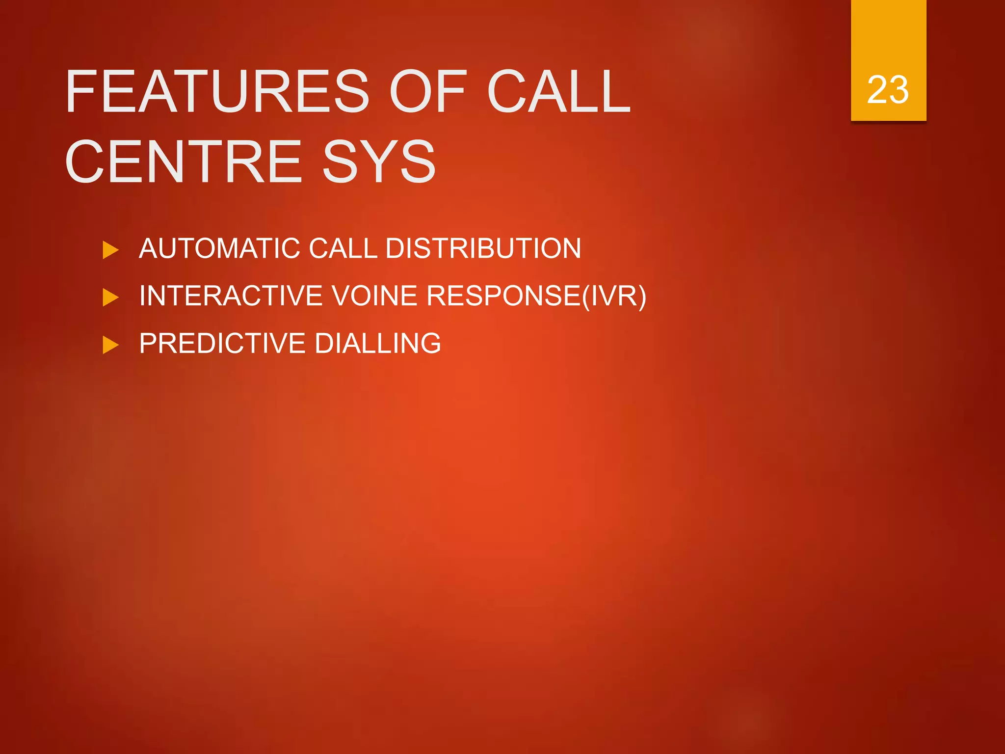 FEATURES OF CALL
CENTRE SYS
 AUTOMATIC CALL DISTRIBUTION
 INTERACTIVE VOINE RESPONSE(IVR)
 PREDICTIVE DIALLING
23
 