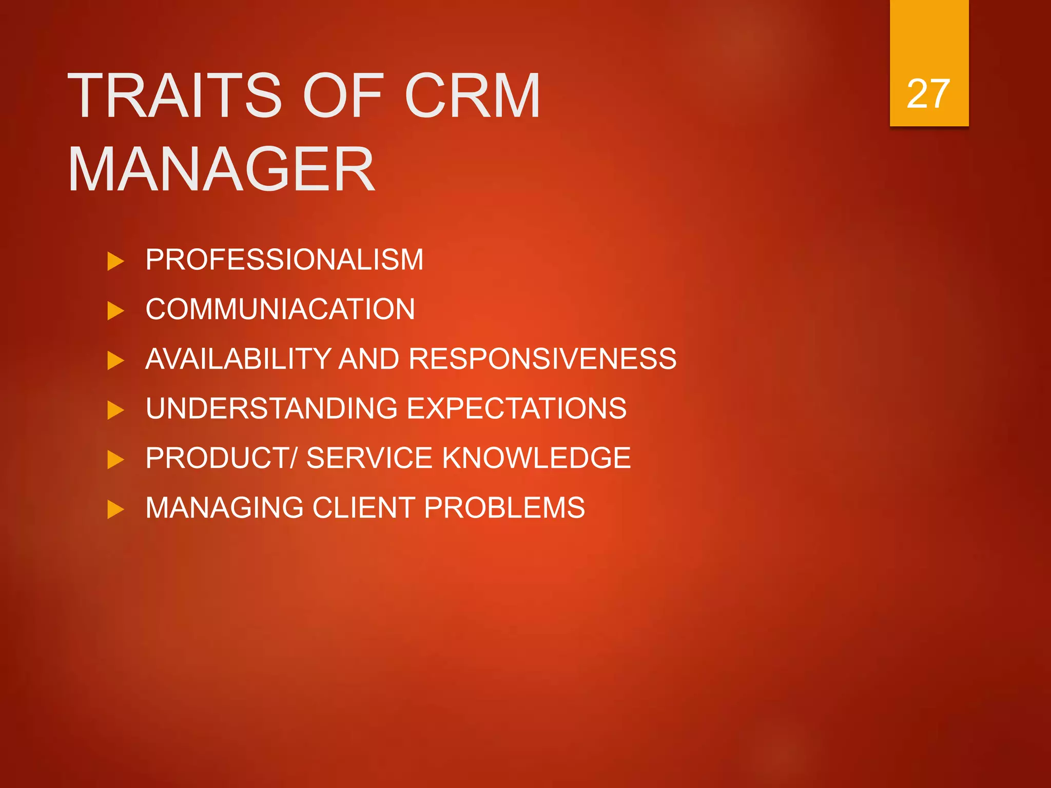 TRAITS OF CRM
MANAGER
 PROFESSIONALISM
 COMMUNIACATION
 AVAILABILITY AND RESPONSIVENESS
 UNDERSTANDING EXPECTATIONS
 PRODUCT/ SERVICE KNOWLEDGE
 MANAGING CLIENT PROBLEMS
27
 