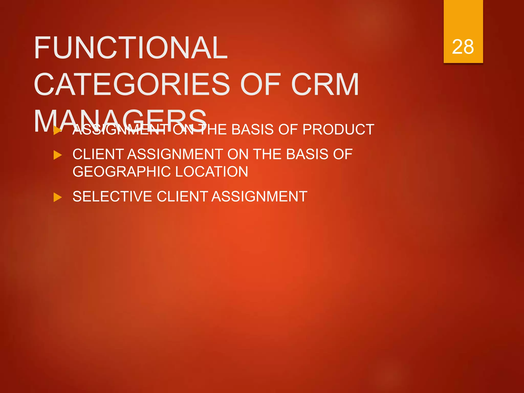 FUNCTIONAL
CATEGORIES OF CRM
MANAGERS ASSIGNMENT ON THE BASIS OF PRODUCT
 CLIENT ASSIGNMENT ON THE BASIS OF
GEOGRAPHIC LOCATION
 SELECTIVE CLIENT ASSIGNMENT
28
 