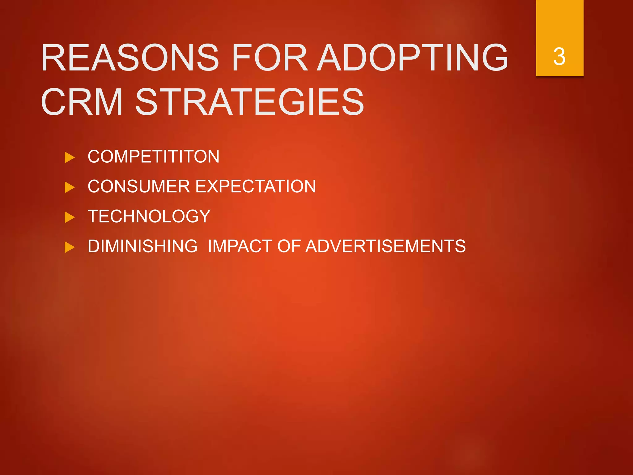 REASONS FOR ADOPTING
CRM STRATEGIES
 COMPETITITON
 CONSUMER EXPECTATION
 TECHNOLOGY
 DIMINISHING IMPACT OF ADVERTISEMENTS
3
 