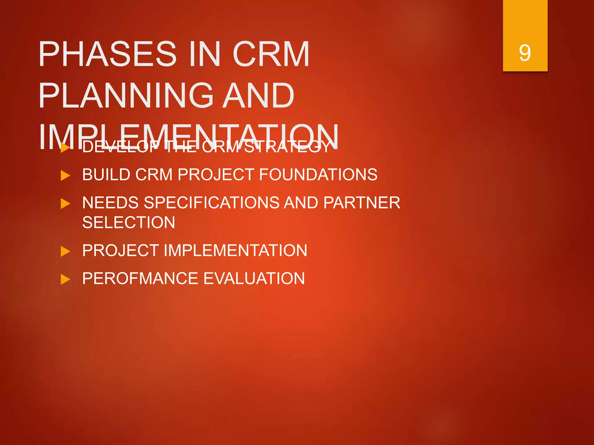 PHASES IN CRM
PLANNING AND
IMPLEMENTATION DEVELOP THE CRM STRATEGY
 BUILD CRM PROJECT FOUNDATIONS
 NEEDS SPECIFICATIONS AND PARTNER
SELECTION
 PROJECT IMPLEMENTATION
 PEROFMANCE EVALUATION
9
 
