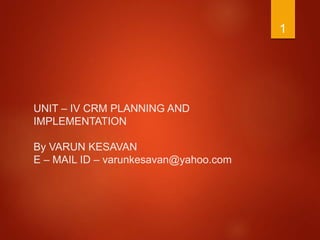 UNIT – IV CRM PLANNING AND
IMPLEMENTATION
By VARUN KESAVAN
E – MAIL ID – varunkesavan@yahoo.com
1
 