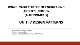UNIT IV DESIGN PATTERNS
Presented By R.Krishna Prakash,
Assistant Professor/CSE,
Kongunadu College Of Engineering And Technology.
KONGUNADU COLLEGE OF ENGINEERING
AND TECHNOLOGY
(AUTONOMOUS)
 