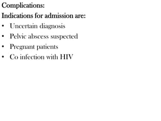 Complications:
Indications for admission are:
• Uncertain diagnosis
• Pelvic abscess suspected
• Pregnant patients
• Co infection with HIV
 