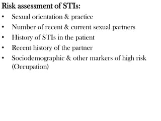 Risk assessment of STIs:
• Sexual orientation & practice
• Number of recent & current sexual partners
• History of STIs in the patient
• Recent history of the partner
• Sociodemographic & other markers of high risk
(Occupation)
 