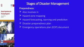 Stages of Disaster Management
Preparedness:
 Also involves in
 Hazard zone mapping
 Hazard forecasting, warning and prediction
 Disaster preparedness plan
 Emergency operations plan (EOP) document
 