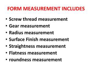 FORM MEASUREMENT INCLUDES
• Screw thread measurement
• Gear measurement
• Radius measurement
• Surface Finish measurement
• Straightness measurement
• Flatness measurement
• roundness measurement
 