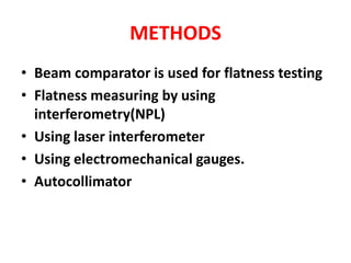 METHODS
• Beam comparator is used for flatness testing
• Flatness measuring by using
interferometry(NPL)
• Using laser interferometer
• Using electromechanical gauges.
• Autocollimator
 