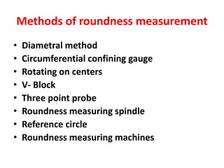 Methods of roundness measurement
• Diametral method
• Circumferential confining gauge
• Rotating on centers
• V- Block
• Three point probe
• Roundness measuring spindle
• Reference circle
• Roundness measuring machines
 