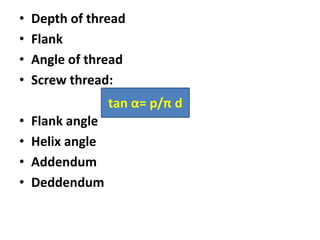 • Depth of thread
• Flank
• Angle of thread
• Screw thread:
• Flank angle
• Helix angle
• Addendum
• Deddendum
tan α= p/π d
 